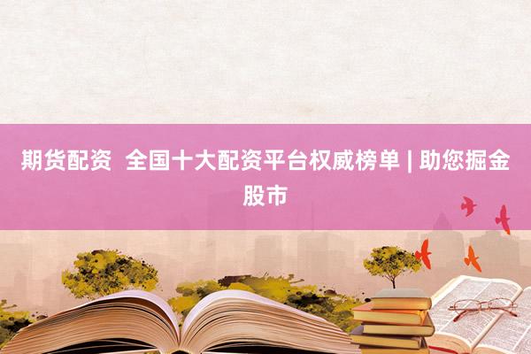 期货配资  全国十大配资平台权威榜单 | 助您掘金股市