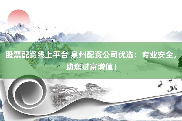 股票配资线上平台 泉州配资公司优选：专业安全，助您财富增值！