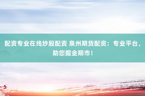 配资专业在线炒股配资 泉州期货配资：专业平台，助您掘金期市！