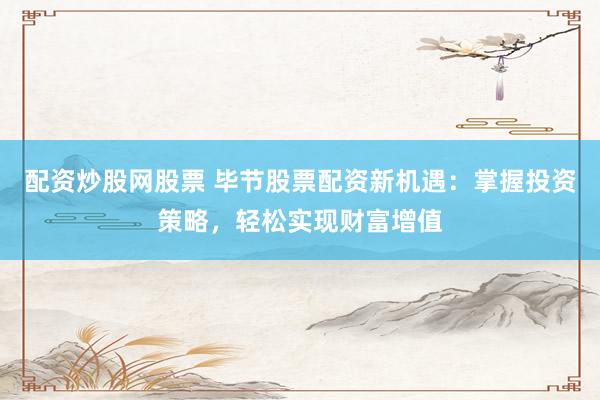 配资炒股网股票 毕节股票配资新机遇：掌握投资策略，轻松实现财富增值