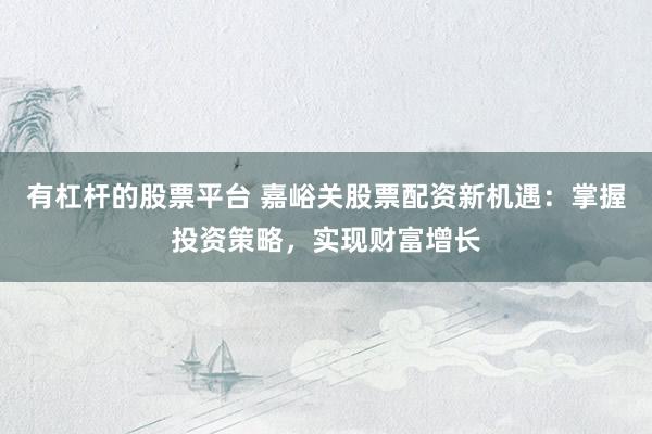 有杠杆的股票平台 嘉峪关股票配资新机遇：掌握投资策略，实现财富增长