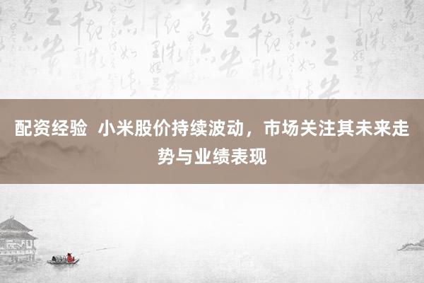 配资经验  小米股价持续波动，市场关注其未来走势与业绩表现
