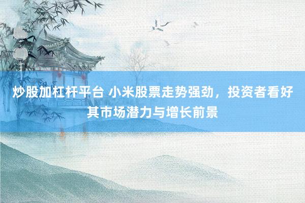 炒股加杠杆平台 小米股票走势强劲，投资者看好其市场潜力与增长前景
