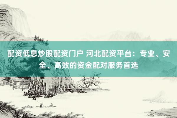 配资低息炒股配资门户 河北配资平台：专业、安全、高效的资金配对服务首选