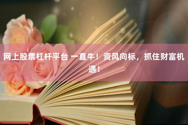网上股票杠杆平台 一直牛！资风向标，抓住财富机遇！