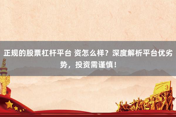 正规的股票杠杆平台 资怎么样？深度解析平台优劣势，投资需谨慎！
