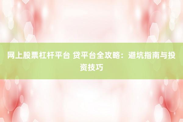 网上股票杠杆平台 贷平台全攻略：避坑指南与投资技巧