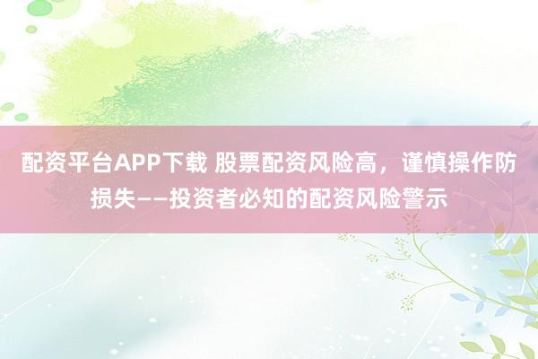 配资平台APP下载 股票配资风险高，谨慎操作防损失——投资者必知的配资风险警示