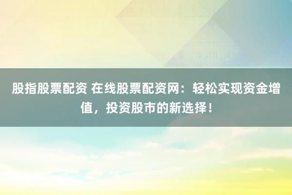股指股票配资 在线股票配资网：轻松实现资金增值，投资股市的新选择！