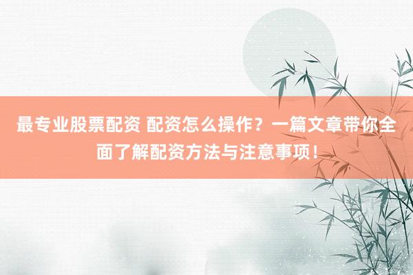 最专业股票配资 配资怎么操作？一篇文章带你全面了解配资方法与注意事项！