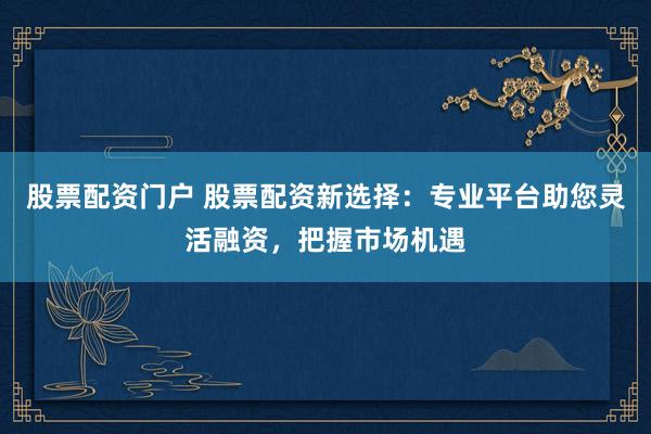 股票配资门户 股票配资新选择：专业平台助您灵活融资，把握市场机遇