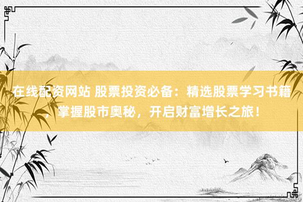 在线配资网站 股票投资必备：精选股票学习书籍，掌握股市奥秘，开启财富增长之旅！