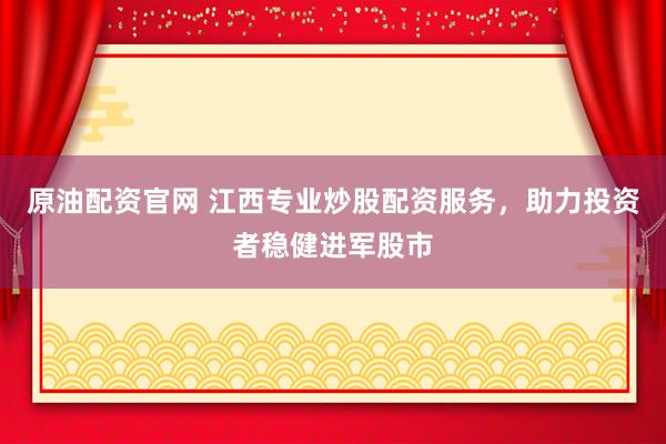 原油配资官网 江西专业炒股配资服务，助力投资者稳健进军股市