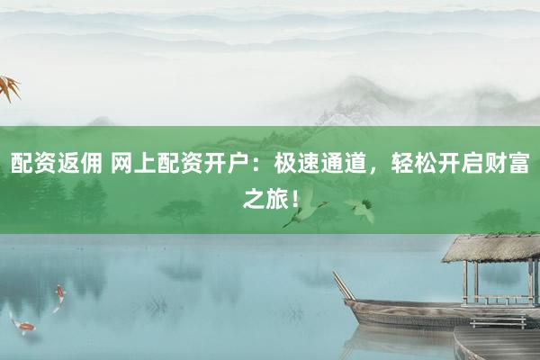 配资返佣 网上配资开户：极速通道，轻松开启财富之旅！