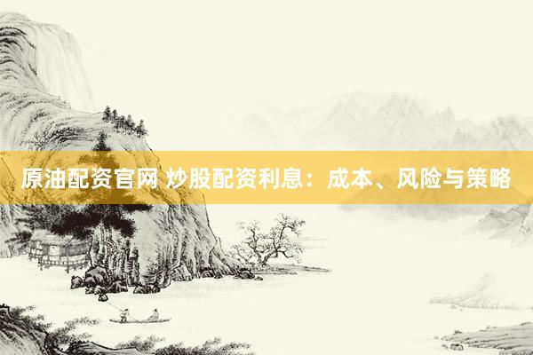 原油配资官网 炒股配资利息：成本、风险与策略