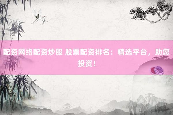 配资网络配资炒股 股票配资排名：精选平台，助您投资！