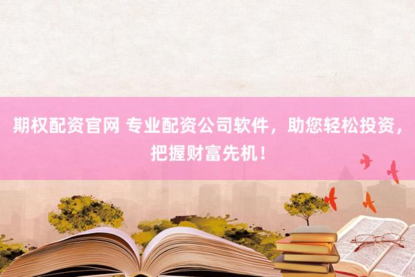 期权配资官网 专业配资公司软件，助您轻松投资，把握财富先机！