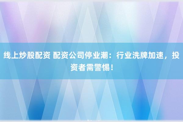 线上炒股配资 配资公司停业潮：行业洗牌加速，投资者需警惕！
