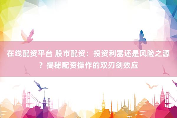 在线配资平台 股市配资：投资利器还是风险之源？揭秘配资操作的双刃剑效应