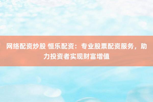 网络配资炒股 恒乐配资：专业股票配资服务，助力投资者实现财富增值