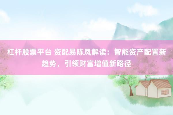 杠杆股票平台 资配易陈凤解读：智能资产配置新趋势，引领财富增值新路径