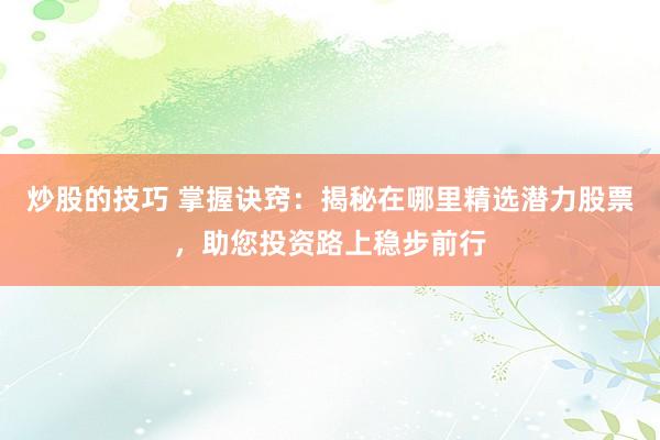 炒股的技巧 掌握诀窍：揭秘在哪里精选潜力股票，助您投资路上稳步前行
