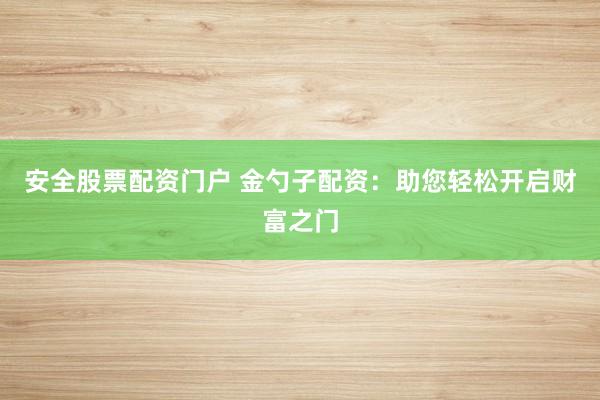 安全股票配资门户 金勺子配资：助您轻松开启财富之门