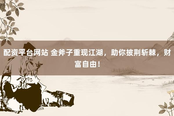 配资平台网站 金斧子重现江湖，助你披荆斩棘，财富自由！