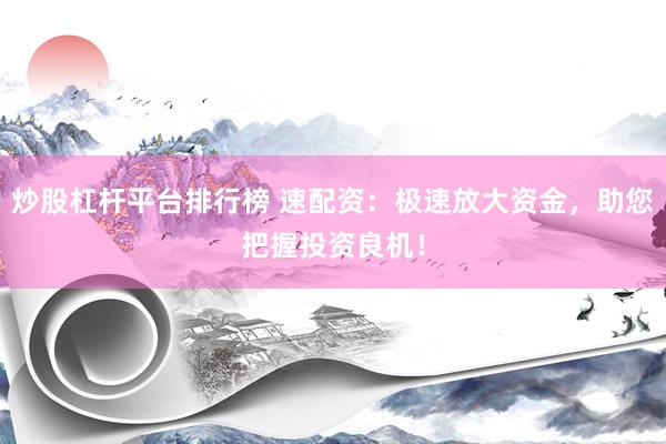 炒股杠杆平台排行榜 速配资：极速放大资金，助您把握投资良机！