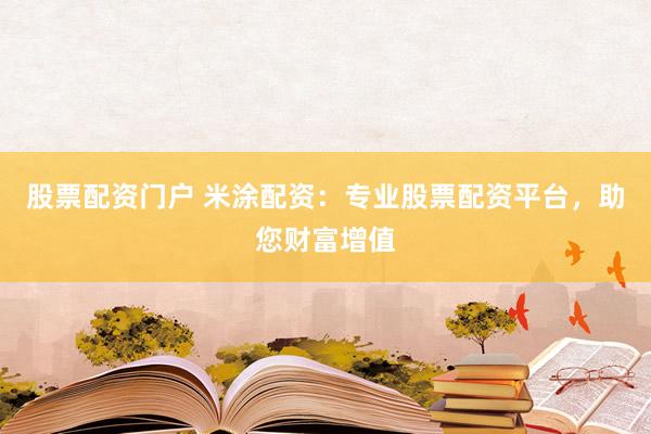 股票配资门户 米涂配资：专业股票配资平台，助您财富增值