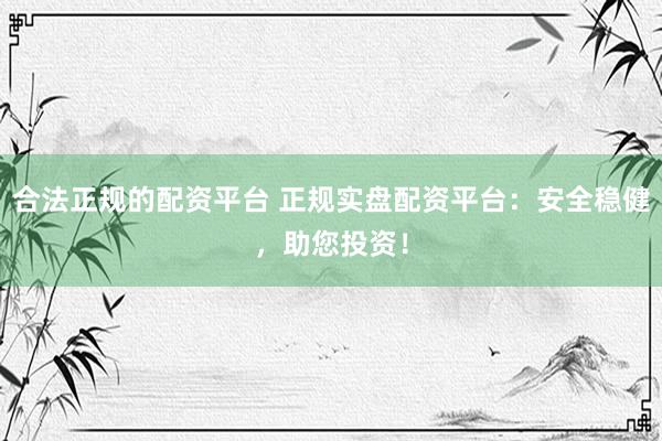 合法正规的配资平台 正规实盘配资平台：安全稳健，助您投资！