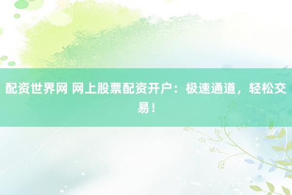 配资世界网 网上股票配资开户：极速通道，轻松交易！