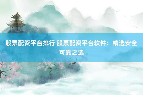 股票配资平台排行 股票配资平台软件：精选安全可靠之选