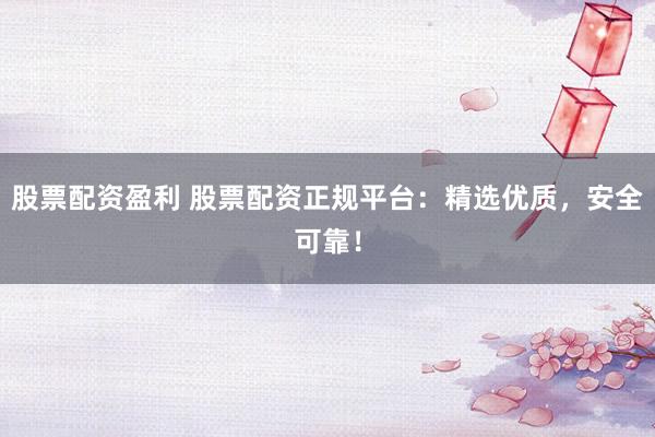 股票配资盈利 股票配资正规平台：精选优质，安全可靠！