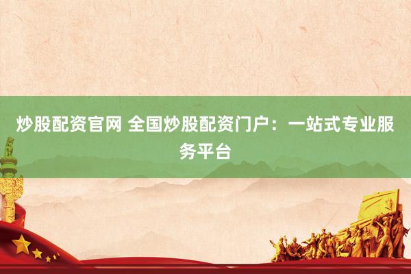 炒股配资官网 全国炒股配资门户：一站式专业服务平台