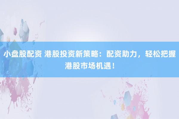 小盘股配资 港股投资新策略：配资助力，轻松把握港股市场机遇！