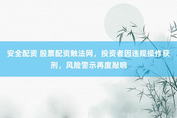安全配资 股票配资触法网，投资者因违规操作获刑，风险警示再度敲响