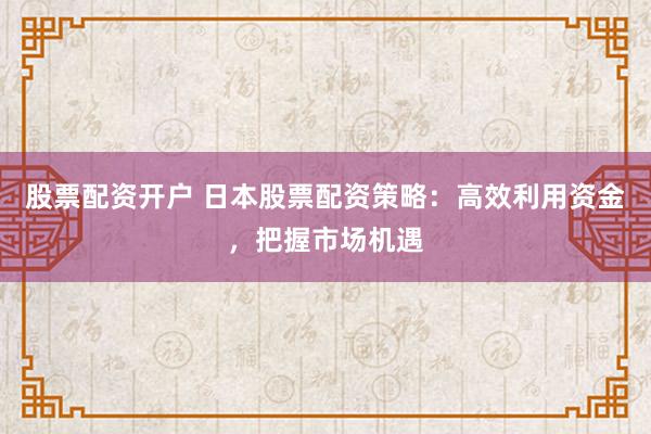 股票配资开户 日本股票配资策略：高效利用资金，把握市场机遇