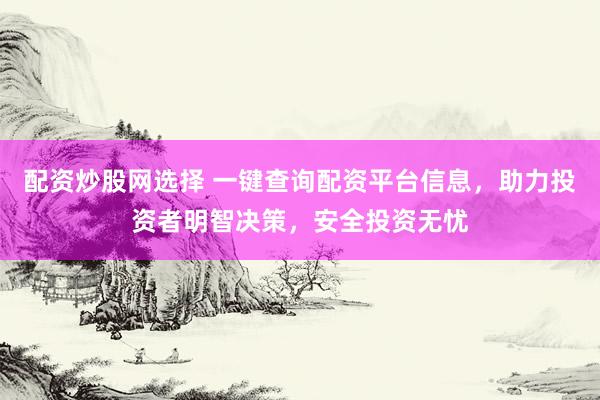 配资炒股网选择 一键查询配资平台信息，助力投资者明智决策，安全投资无忧