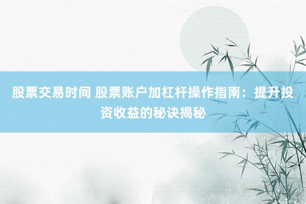 股票交易时间 股票账户加杠杆操作指南：提升投资收益的秘诀揭秘