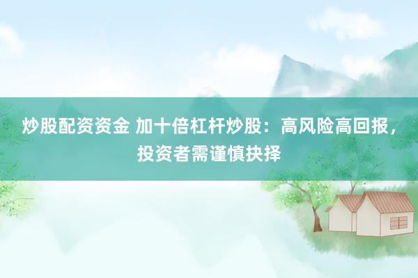 炒股配资资金 加十倍杠杆炒股：高风险高回报，投资者需谨慎抉择
