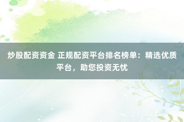 炒股配资资金 正规配资平台排名榜单：精选优质平台，助您投资无忧