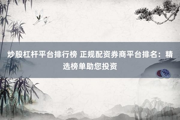 炒股杠杆平台排行榜 正规配资券商平台排名：精选榜单助您投资