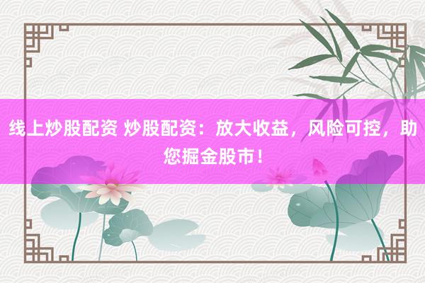 线上炒股配资 炒股配资：放大收益，风险可控，助您掘金股市！