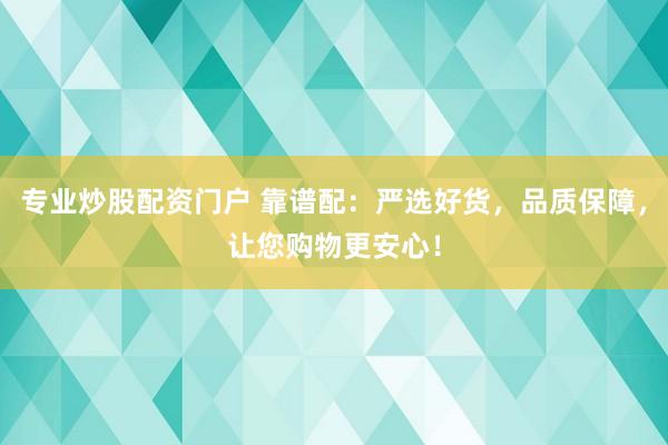 专业炒股配资门户 靠谱配：严选好货，品质保障，让您购物更安心！