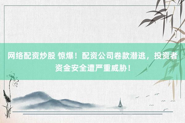 网络配资炒股 惊爆！配资公司卷款潜逃，投资者资金安全遭严重威胁！
