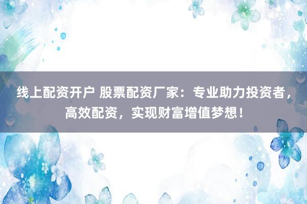 线上配资开户 股票配资厂家：专业助力投资者，高效配资，实现财富增值梦想！