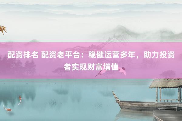 配资排名 配资老平台：稳健运营多年，助力投资者实现财富增值