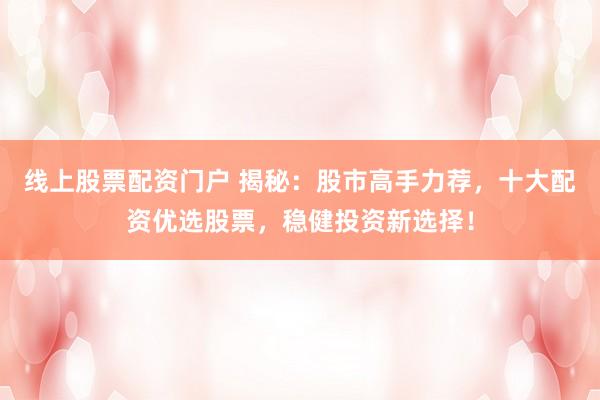 线上股票配资门户 揭秘：股市高手力荐，十大配资优选股票，稳健投资新选择！