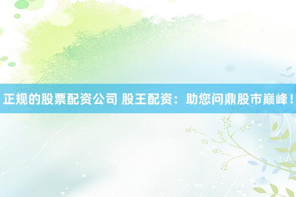 正规的股票配资公司 股王配资：助您问鼎股市巅峰！